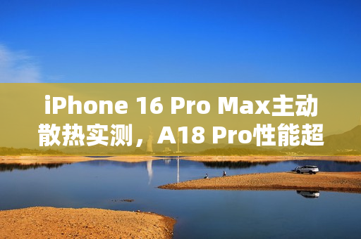 iPhone 16 Pro Max主动散热实测，A18 Pro性能超越A19 Pro，跑分表现惊人！
