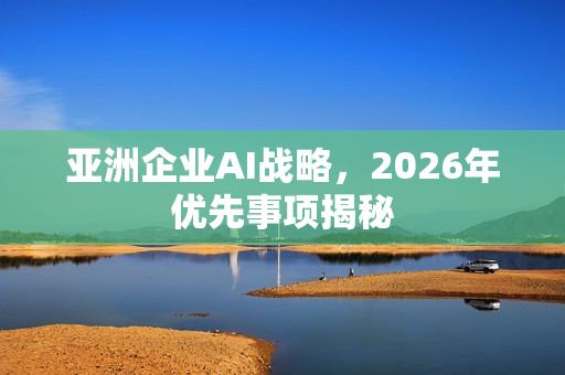 亚洲企业AI战略，2026年优先事项揭秘