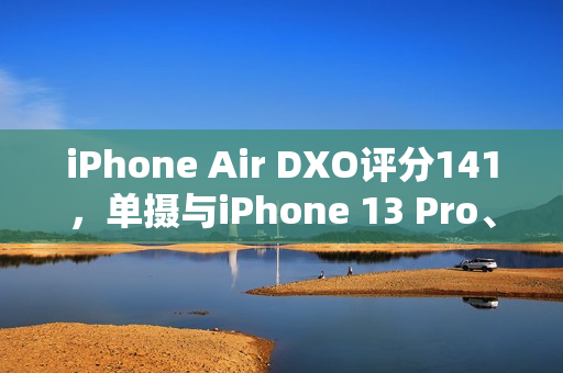 iPhone Air DXO评分141，单摄与iPhone 13 Pro、小米旗舰并列榜首
