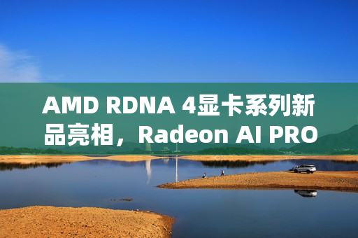 AMD RDNA 4显卡系列新品亮相，Radeon AI PRO R9700S与R9600D现身