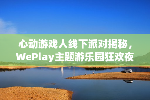 心动游戏人线下派对揭秘,WePlay主题游乐园狂欢夜! 心动游戏人线下派对揭秘,WePlay主题游乐园狂欢夜!