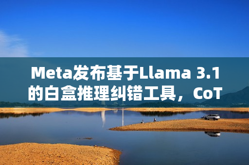 Meta发布基于Llama 3.1的白盒推理纠错工具,CoT验证模型 Meta发布基于Llama 3.1的白盒推理纠错工具,CoT验证模型