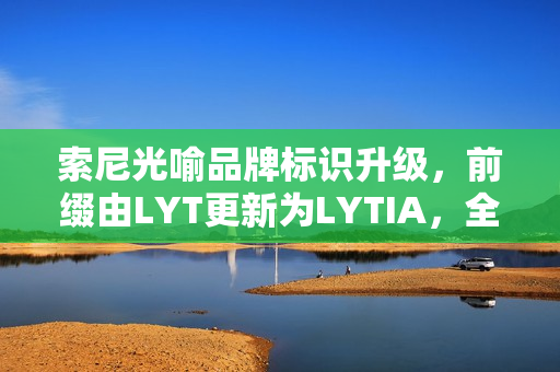 索尼光喻品牌标识升级，前缀由LYT更新为LYTIA，全新标识引领未来