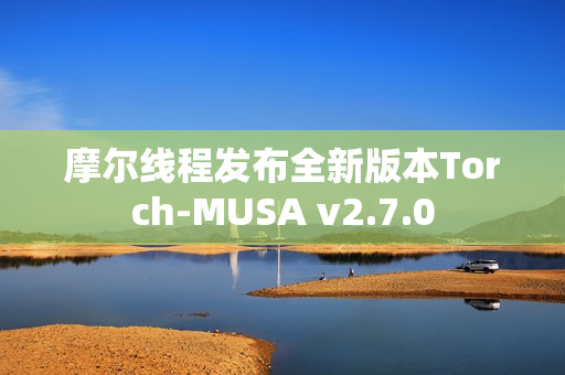 摩尔线程发布全新版本Torch-MUSA v2.7.0