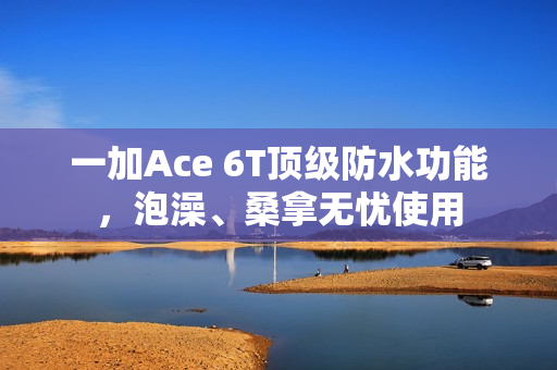 一加Ace 6T顶级防水功能，泡澡、桑拿无忧使用