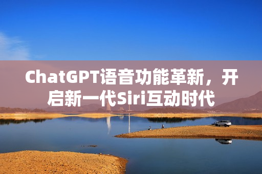 ChatGPT语音功能革新,开启新一代Siri互动时代 ChatGPT语音功能革新,开启新一代Siri互动时代