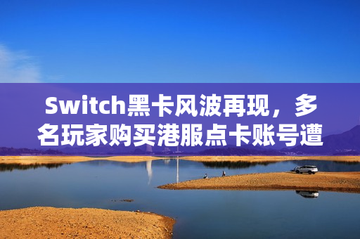 Switch黑卡风波再现，多名玩家购买港服点卡账号遭禁！