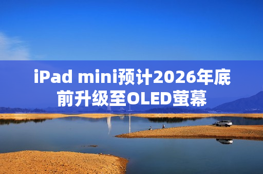 iPad mini预计2026年底前升级至OLED萤幕