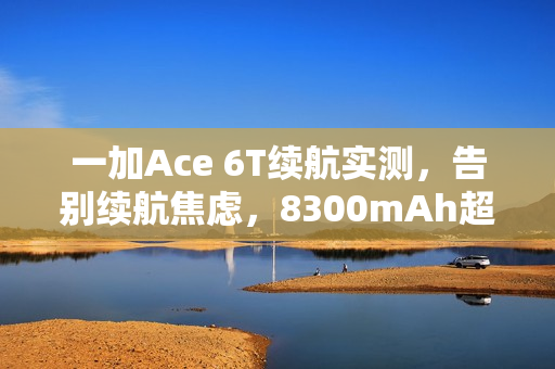 一加Ace 6T续航实测，告别续航焦虑，8300mAh超大电池保驾护航