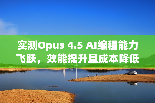 实测Opus 4.5 AI编程能力飞跃，效能提升且成本降低