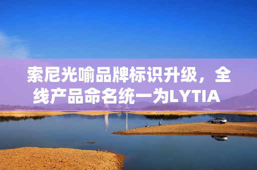 索尼光喻品牌标识升级，全线产品命名统一为LYTIA XXX