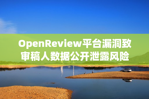 OpenReview平台漏洞致审稿人数据公开泄露风险