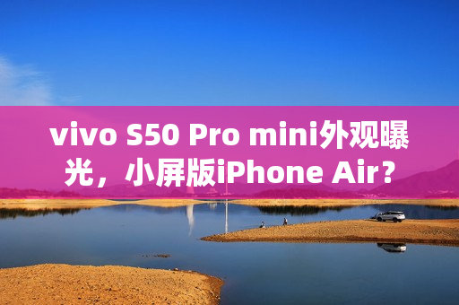 vivo S50 Pro mini外观曝光，小屏版iPhone Air？