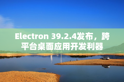 Electron 39.2.4发布，跨平台桌面应用开发利器