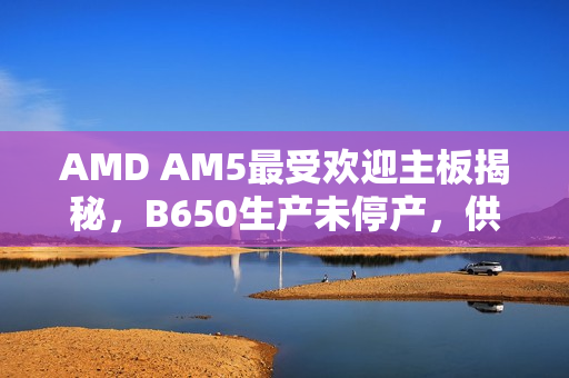 AMD AM5最受欢迎主板揭秘，B650生产未停产，供货持续进行中