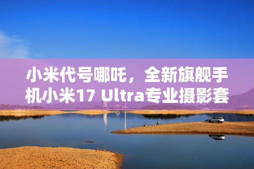 小米代号哪吒，全新旗舰手机小米17 Ultra专业摄影套装震撼曝光