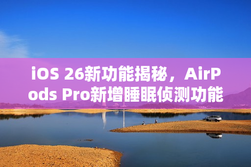 iOS 26新功能揭秘，AirPods Pro新增睡眠侦测功能，自动暂停播放助您安心入睡