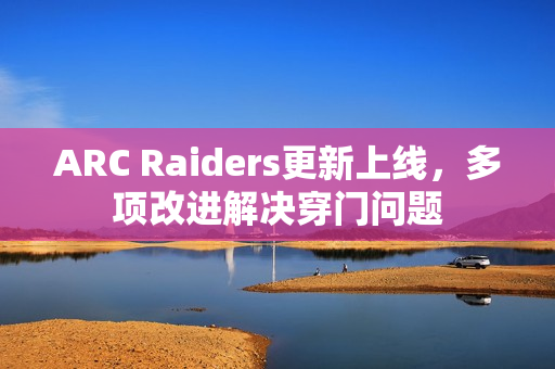 ARC Raiders更新上线,多项改进解决穿门问题 ARC Raiders更新上线,多项改进解决穿门问题