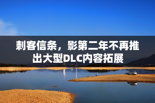 刺客信条,影第二年不再推出大型DLC内容拓展 刺客信条,影第二年不再推出大型DLC内容拓展