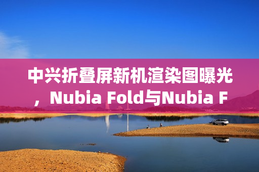 中兴折叠屏新机渲染图曝光,Nubia Fold与Nubia Flip 3即将亮相 中兴折叠屏新机渲染图曝光,Nubia Fold与Nubia Flip 3即将亮相