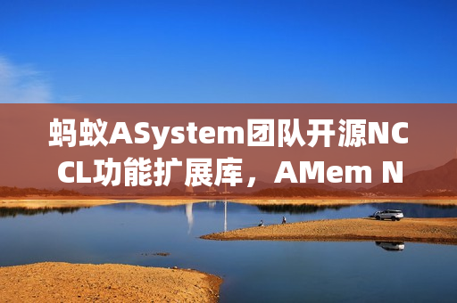 蚂蚁ASystem团队开源NCCL功能扩展库，AMem NCCL-Plugin发布