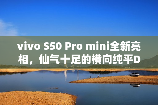 vivo S50 Pro mini全新亮相，仙气十足的横向纯平Deco灵感紫配色