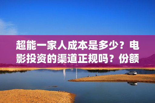 超能一家人成本是多少？电影投资的渠道正规吗？份额真实吗？(超能一家人投资多少)