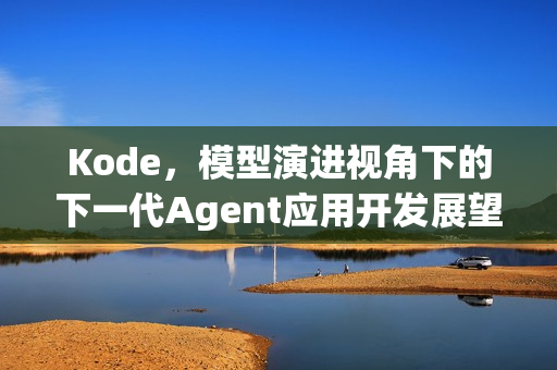 Kode，模型演进视角下的下一代Agent应用开发展望