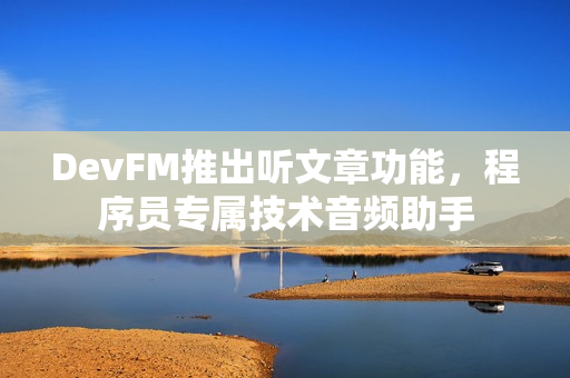 DevFM推出听文章功能，程序员专属技术音频助手