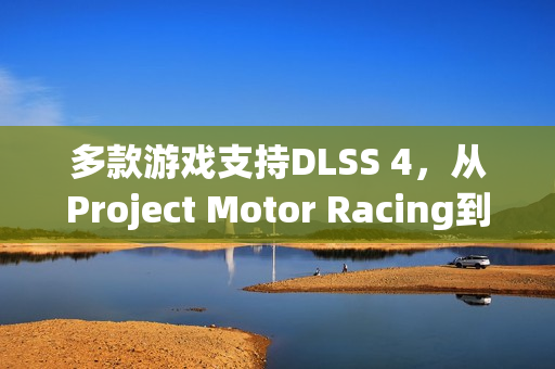 多款游戏支持DLSS 4，从Project Motor Racing到序章，重返往昔的游戏体验升级