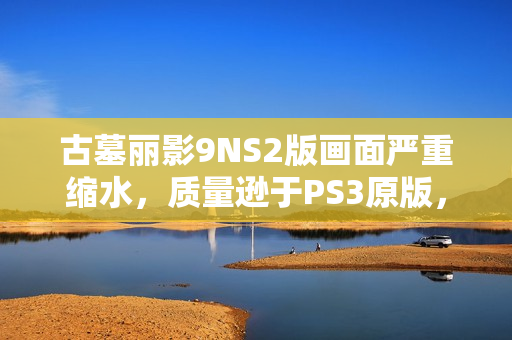 古墓丽影9NS2版画面严重缩水，质量逊于PS3原版，游戏画质深度剖析