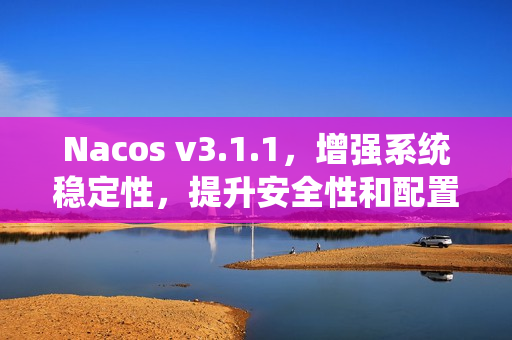 Nacos v3.1.1，增强系统稳定性，提升安全性和配置管理的MCP与A2A功能详解