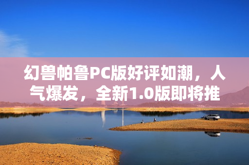幻兽帕鲁PC版好评如潮，人气爆发，全新1.0版即将推出