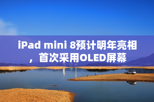 iPad mini 8预计明年亮相，首次采用OLED屏幕