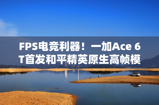 FPS电竞利器！一加Ace 6T首发和平精英原生高帧模式重磅上线