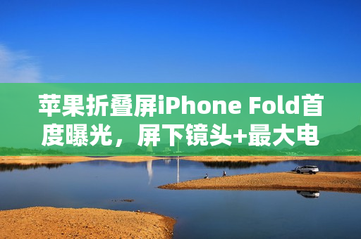 苹果折叠屏iPhone Fold首度曝光，屏下镜头+最大电池，革新设计震撼亮相！