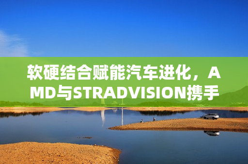 软硬结合赋能汽车进化，AMD与STRADVISION携手推动L3自动驾驶时代来临
