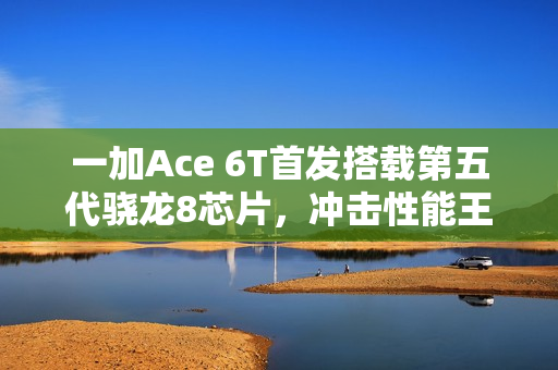 一加Ace 6T首发搭载第五代骁龙8芯片，冲击性能王者！