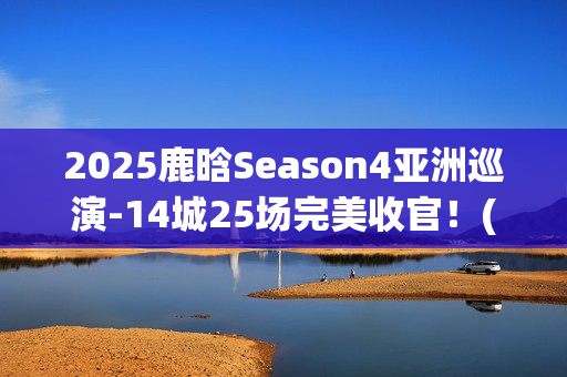 2025鹿晗Season4亚洲巡演-14城25场完美收官！(鹿晗2022)