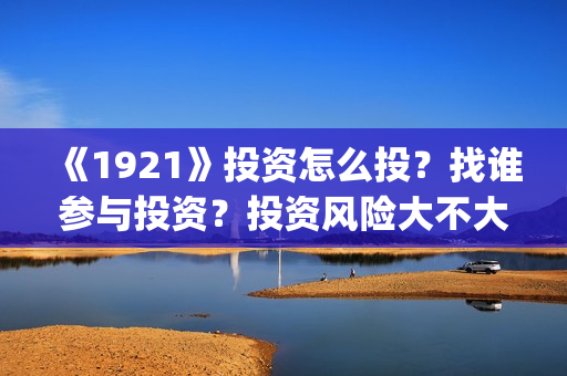 《1921》投资怎么投？找谁参与投资？投资风险大不大？(1921总投资多少)