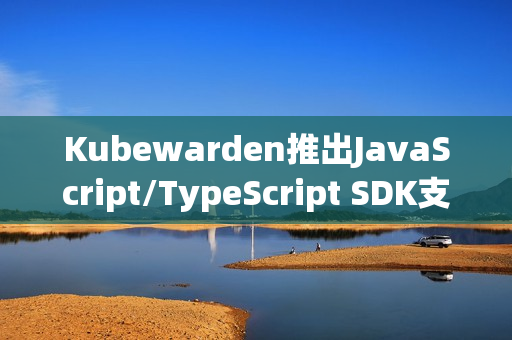 Kubewarden推出JavaScript/TypeScript SDK支持新功能开发