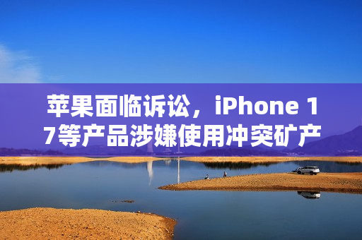 苹果面临诉讼，iPhone 17等产品涉嫌使用冲突矿产