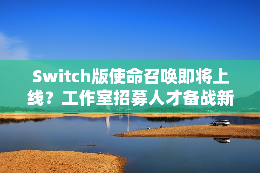 Switch版使命召唤即将上线？工作室招募人才备战新游戏开发