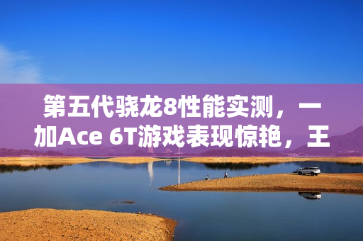 第五代骁龙8性能实测，一加Ace 6T游戏表现惊艳，王者荣耀帧率稳定如直线