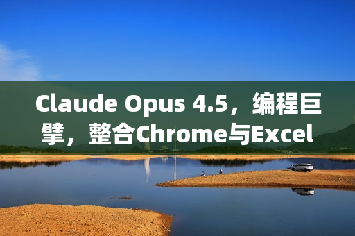 Claude Opus 4.5，编程巨擘，整合Chrome与Excel的编程利器登场！