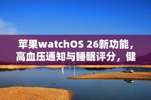 苹果watchOS 26新功能，高血压通知与睡眠评分，健康监测不再凭感觉