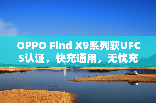 OPPO Find X9系列获UFCS认证，快充通用，无忧充电器匹配
