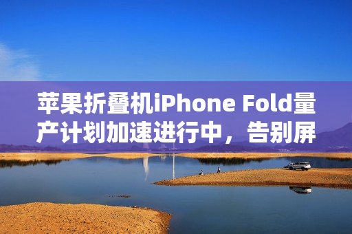 苹果折叠机iPhone Fold量产计划加速进行中，告别屏幕折痕的时代