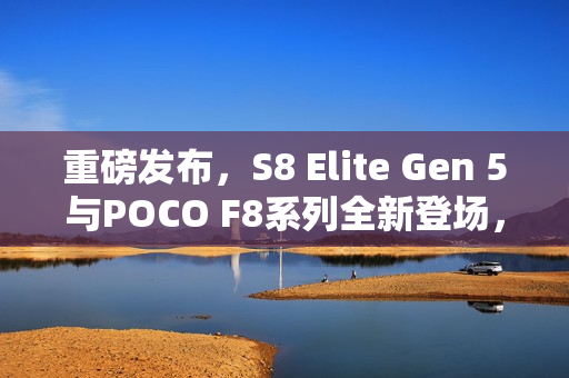 重磅发布，S8 Elite Gen 5与POCO F8系列全新登场，五千价位手机新选择！