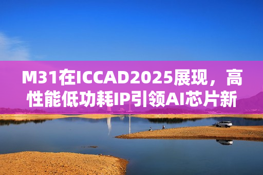 M31在ICCAD2025展现，高性能低功耗IP引领AI芯片新时代